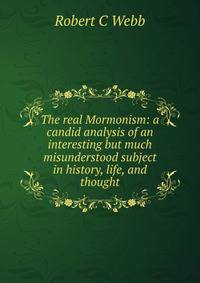 The real Mormonism: a candid analysis of an interesting but much misunderstood subject in history, life, and thought