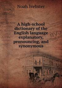A high-school dictionary of the English language explanatory, pronouncing, and synonymous