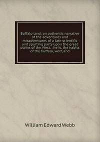 Buffalo land: an authentic narrative of the adventures and misadventures of a late scientific and sporting party upon the great plains of the West. . he is, the habits of the buffalo, wolf, and