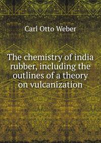 The chemistry of india rubber, including the outlines of a theory on vulcanization