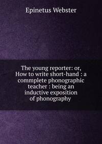 The young reporter: or, How to write short-hand : a commplete phonographic teacher : being an inductive exposition of phonography .