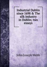 Industrial Dublin since 1698 &amp; The silk industry in Dublin; two essays