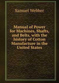 Manual of Power for Machines, Shafts, and Belts, with the history of Cotton Manufacture in the United States