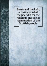 Burns and the kirk; a review of what the poet did for the religious and social regeneration of the Scottish people