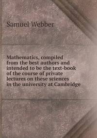 Mathematics, compiled from the best authors and intended to be the text-book of the course of private lectures on these sciences in the university at Cambridge