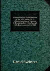 A discourse in commemoration of the lives and services of John Adams and Thomas Jefferson: delivered in Faneuil Hall, Boston, August 2, 1826