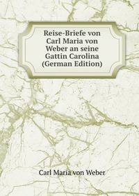 Reise-Briefe von Carl Maria von Weber an seine Gattin Carolina (German Edition)