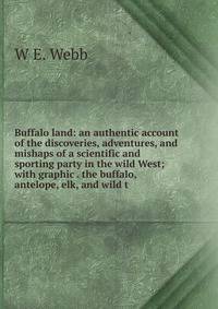 Buffalo land: an authentic account of the discoveries, adventures, and mishaps of a scientific and sporting party in the wild West; with graphic . the buffalo, antelope, elk, and wild t