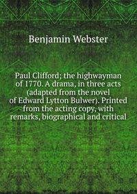 Paul Clifford; the highwayman of 1770. A drama, in three acts (adapted from the novel of Edward Lytton Bulwer). Printed from the acting copy, with remarks, biographical and critical