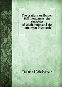The orations on Bunker Hill monument: the character of Washington and the landing at Plymouth