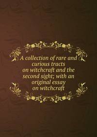 A collection of rare and curious tracts on witchcraft and the second sight; with an original essay on witchcraft