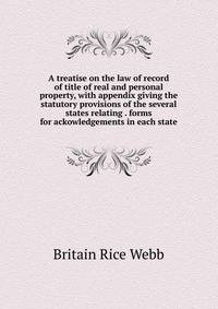 A treatise on the law of record of title of real and personal property, with appendix giving the statutory provisions of the several states relating . forms for ackowledgements in each state