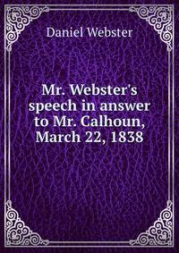 Mr. Webster's speech in answer to Mr. Calhoun, March 22, 1838
