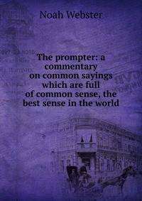 The prompter: a commentary on common sayings which are full of common sense, the best sense in the world