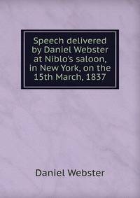 Speech delivered by Daniel Webster at Niblo's saloon, in New York, on the 15th March, 1837