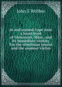 In and around Cape Ann: a hand-book of Gloucester, Mass., and its immediate vicinity. For the wheelman tourist and the summer visitor
