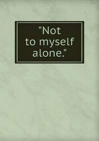 "Not to myself alone."