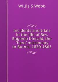 Incidents and trials in the life of Rev. Eugenio Kincaid, the "hero" missionary to Burma, 1830-1865