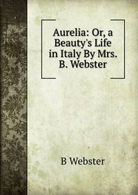 Aurelia: Or, a Beauty's Life in Italy By Mrs. B. Webster.