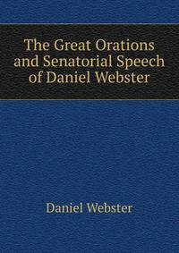 The Great Orations and Senatorial Speech of Daniel Webster