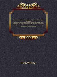Webster`s Academic Dictionary: A Dictionary of the English Language. Giving the Derivations, Pronunciations, Definitions and Synonyms of a large Vocabulary of the Words in common use
