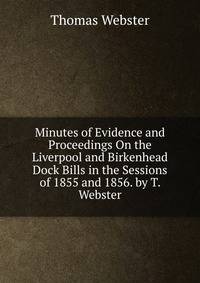 Minutes of Evidence and Proceedings On the Liverpool and Birkenhead Dock Bills in the Sessions of 1855 and 1856. by T. Webster
