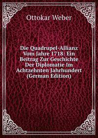 Die Quadrupel-Allianz Vom Jahre 1718: Ein Beitrag Zur Geschichte Der Diplomatie Im Achtzehnten Jahrhundert (German Edition)