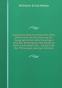 Klassische Alterthumskunde; Oder, ?bersichtliche Darstellung Der Geographischen Anschauungen Und Der Wichtigsten Momente an Dem Innenleben Der . Geschichte Der Philologie (German Edition)