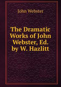 The Dramatic Works of John Webster, Ed. by W. Hazlitt