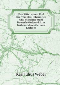 Das Ritterwesen Und Die Templer, Johanniter Und Marianer Oder Deutsch-Ordens-Ritter Insbesondere (German Edition)