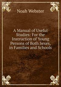 A Manual of Useful Studies: For the Instruction of Young Persons of Both Sexes, in Families and Schools