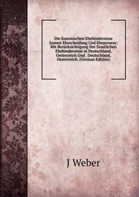 Die Kanonischen Ehehindernisse Sammt Ehescheidung Und Eheprosess: Mit Ber?cksichtigung Der Staatlichen Ehehindernisse in Deutschland, Oesterreich Und . Deutschland, Oesterreich. (German Edition)