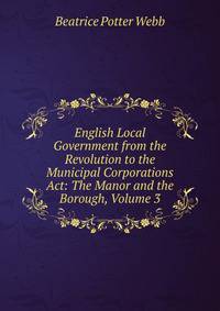 English Local Government from the Revolution to the Municipal Corporations Act: The Manor and the Borough, Volume 3