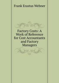 Factory Costs: A Work of Reference for Cost Accountants and Factory Managers
