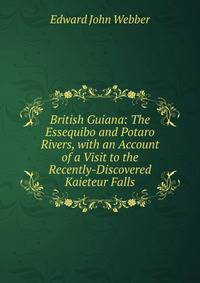 British Guiana: The Essequibo and Potaro Rivers, with an Account of a Visit to the Recently-Discovered Kaieteur Falls
