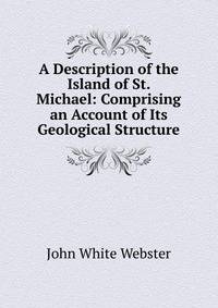 A Description of the Island of St. Michael: Comprising an Account of Its Geological Structure