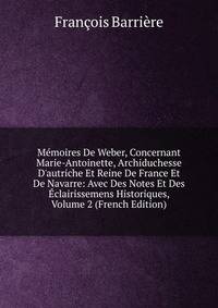 M?moires De Weber, Concernant Marie-Antoinette, Archiduchesse D'autriche Et Reine De France Et De Navarre: Avec Des Notes Et Des ?clairissemens Historiques, Volume 2 (French Edition)