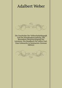 Die Geschichte Der Volksschulp?dagogik Und Der Kleinkindererziehung: Mit Besonderer Ber?cksichtigung Der Letzteren. Ein Handbuch F?r Lehrer Und . Zum Gebrauche in Seminarien (German Edition)