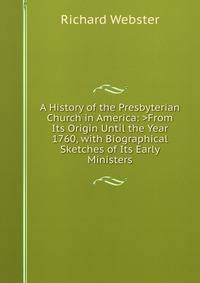 A History of the Presbyterian Church in America: >From Its Origin Until the Year 1760, with Biographical Sketches of Its Early Ministers