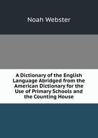 A Dictionary of the English Language Abridged from the American Dictionary for the Use of Primary Schools and the Counting House