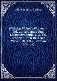 Wilhelm Weber's Werke: -4. Bd. Galvanismus Und Elektrodynamik, 1.-2. Th., Besorgt Durch Heinrich Wever. 1893-94 (German Edition)