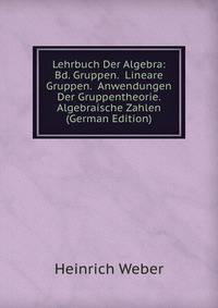 Lehrbuch Der Algebra: Bd. Gruppen. Lineare Gruppen. Anwendungen Der Gruppentheorie. Algebraische Zahlen (German Edition)