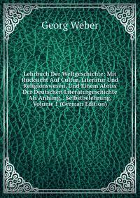 Lehrbuch Der Weltgeschichte: Mit R?cksicht Auf Cultur, Literatur Und Religionswesen, Und Einem Abriss Der Deutschen Literaturgeschichte Als Anhang, . Selbstbelehrung, Volume 1 (German Edition)