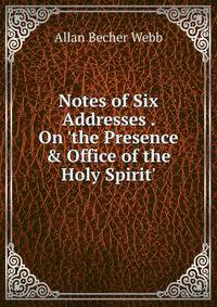 Notes of Six Addresses . On 'the Presence &amp; Office of the Holy Spirit'.