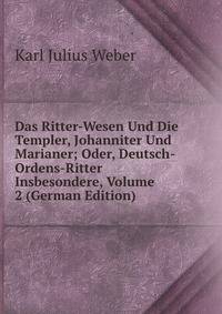 Das Ritter-Wesen Und Die Templer, Johanniter Und Marianer; Oder, Deutsch-Ordens-Ritter Insbesondere, Volume 2 (German Edition)