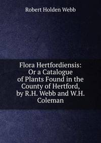 Flora Hertfordiensis: Or a Catalogue of Plants Found in the County of Hertford, by R.H. Webb and W.H. Coleman