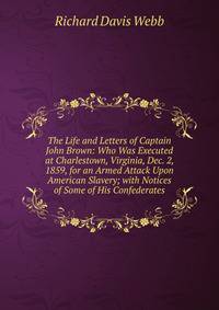 The Life and Letters of Captain John Brown: Who Was Executed at Charlestown, Virginia, Dec. 2, 1859, for an Armed Attack Upon American Slavery; with Notices of Some of His Confederates
