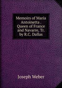 Memoirs of Maria Antoinetta . Queen of France and Navarre, Tr. by R.C. Dallas