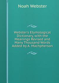 Webster's Etymological Dictionary, with the Meanings Revised and Many Thousand Words Added by A. Machpherson
