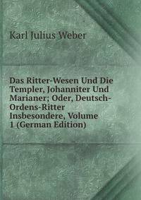 Das Ritter-Wesen Und Die Templer, Johanniter Und Marianer; Oder, Deutsch-Ordens-Ritter Insbesondere, Volume 1 (German Edition)